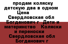 продам коляску детскую два в одном › Цена ­ 10 000 - Свердловская обл., Богданович г. Дети и материнство » Коляски и переноски   . Свердловская обл.,Богданович г.